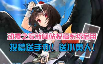 动漫之家新闻站投稿系统华丽开启！投稿送手办!送小黄人！